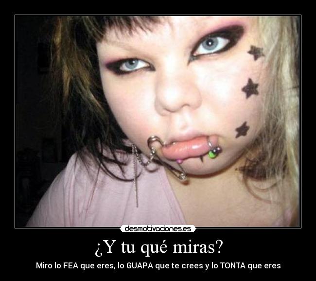 ¿Y tu qué miras? - Miro lo FEA que eres, lo GUAPA que te crees y lo TONTA que eres