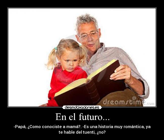En el futuro... - -Papá, ¿Como conociste a mamá?. -Es una historia muy romántica, ya
te hable del tuenti, ¿no?
