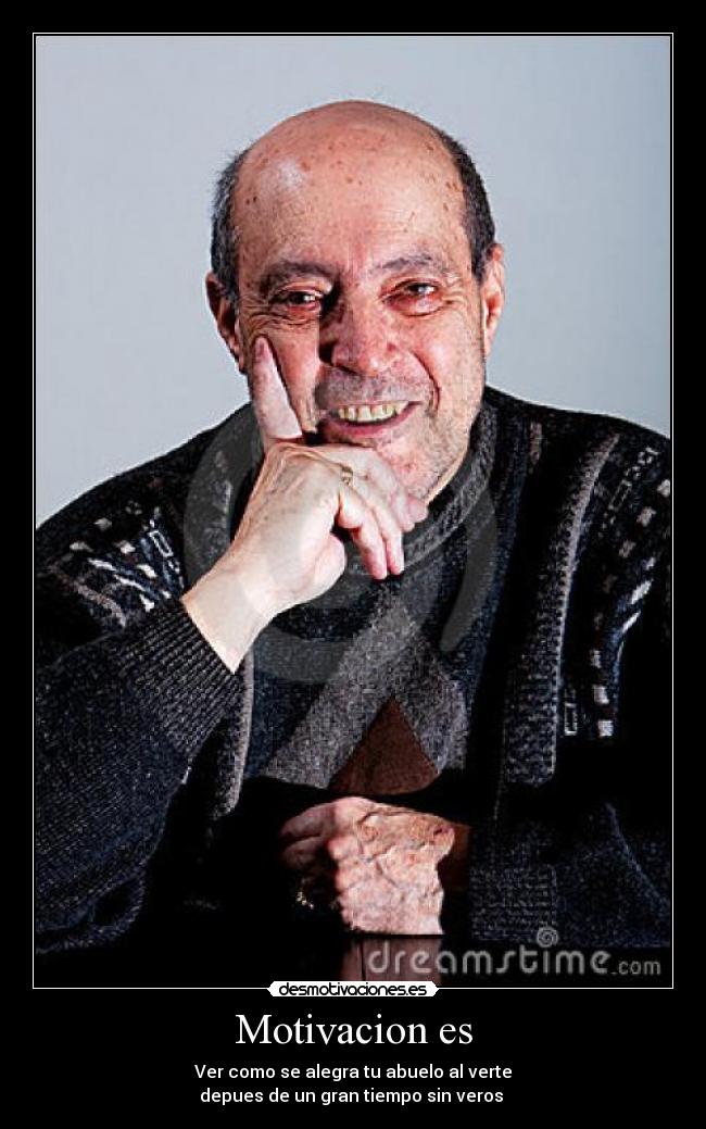 Motivacion es - Ver como se alegra tu abuelo al verte
depues de un gran tiempo sin veros