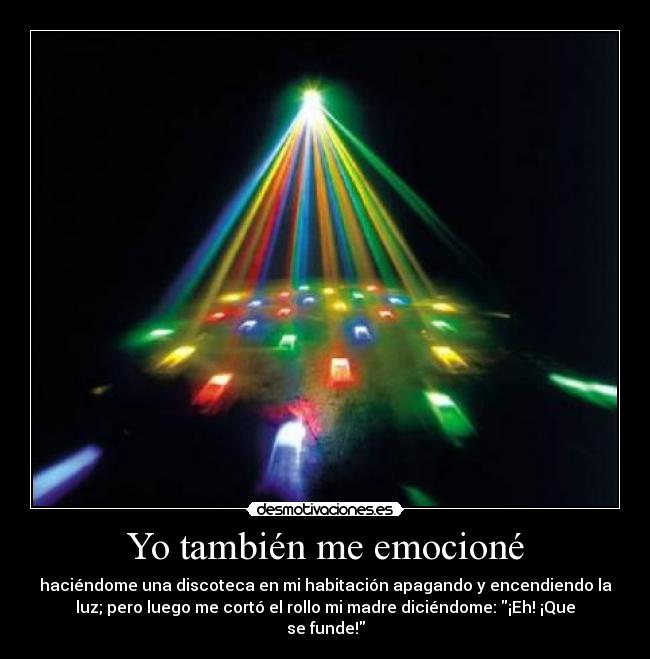 Yo también me emocioné - haciéndome una discoteca en mi habitación apagando y encendiendo la
luz; pero luego me cortó el rollo mi madre diciéndome: ¡Eh! ¡Que
se funde!