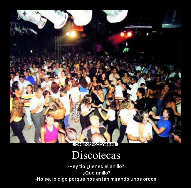 Discotecas - -Hey tio ¿tienes el anillo?
-¿Que anillo?
-No se, lo digo porque nos estan mirando unos orcos