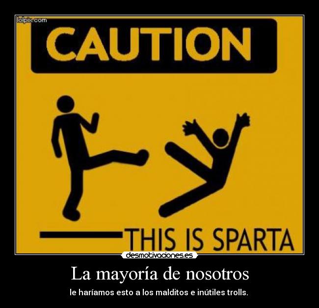 La mayoría de nosotros - le haríamos esto a los malditos e inútiles trolls.