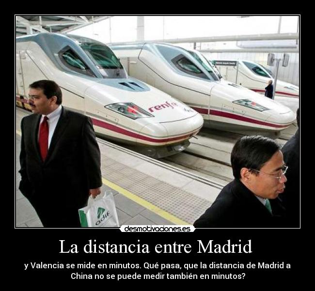 La distancia entre Madrid  - y Valencia se mide en minutos. Qué pasa, que la distancia de Madrid a
China no se puede medir también en minutos?