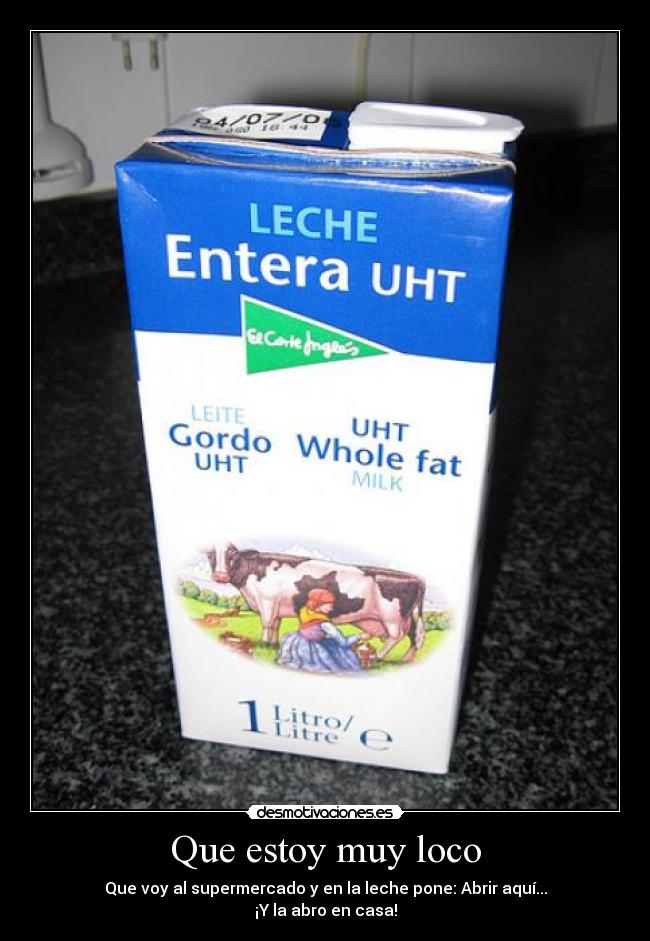 Que estoy muy loco - Que voy al supermercado y en la leche pone: Abrir aquí...
¡Y la abro en casa!