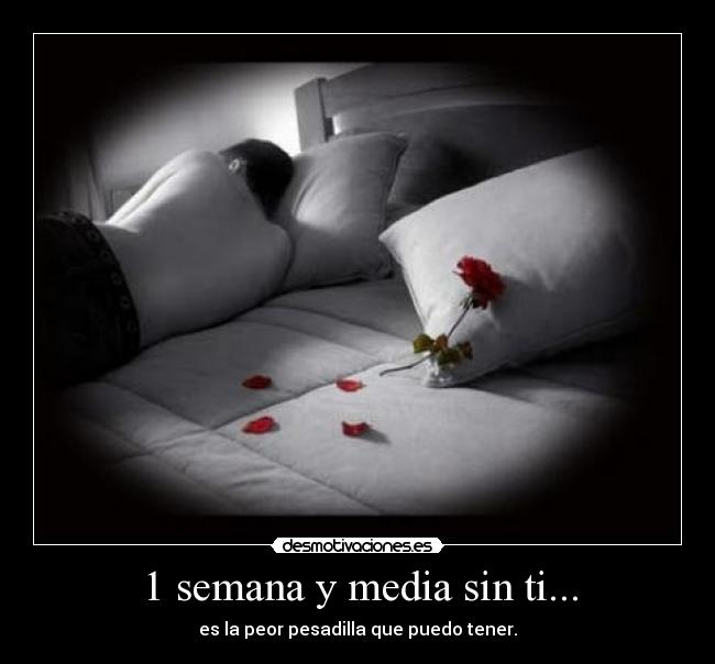 1 semana y media sin ti... - es la peor pesadilla que puedo tener.