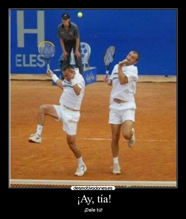 ¡Ay, tía! - ¡Dale tú!