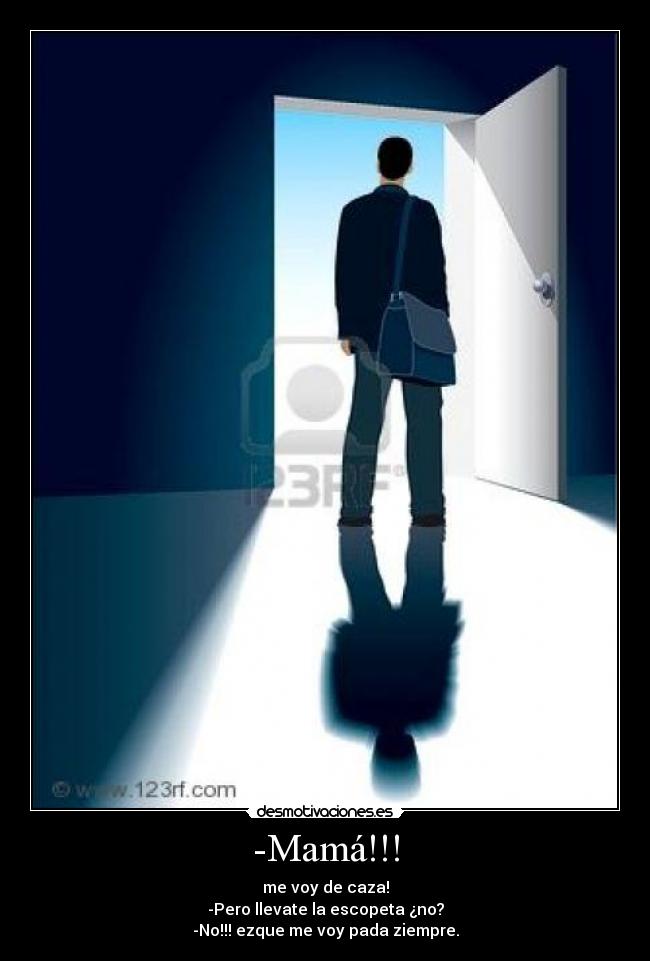 -Mamá!!! - me voy de caza!
-Pero llevate la escopeta ¿no?
-No!!! ezque me voy pada ziempre.