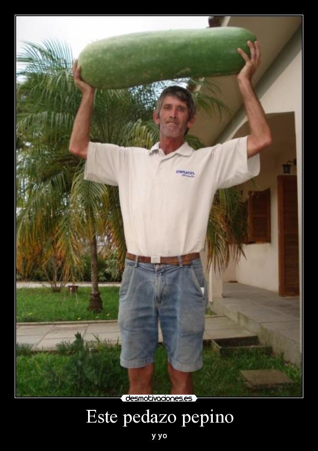 Este pedazo pepino -