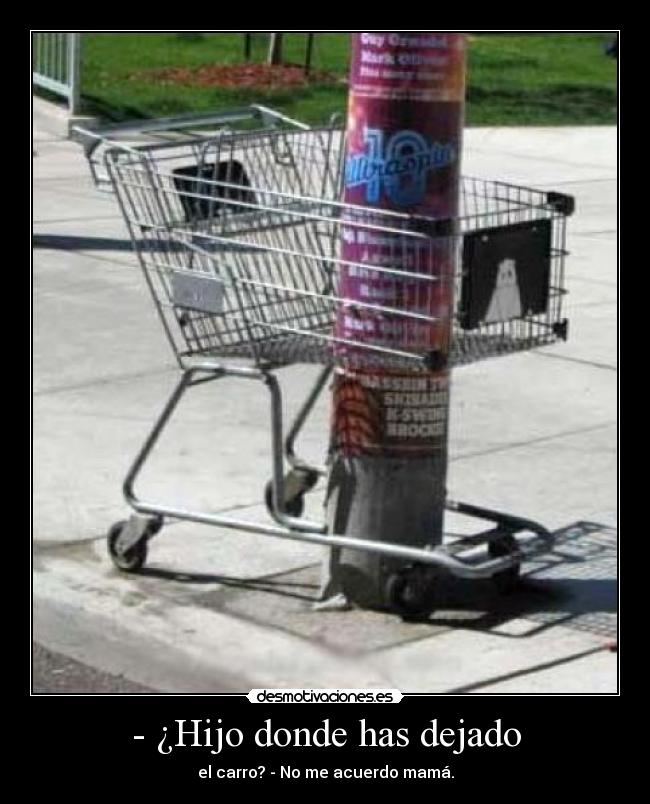 - ¿Hijo donde has dejado - el carro? - No me acuerdo mamá.