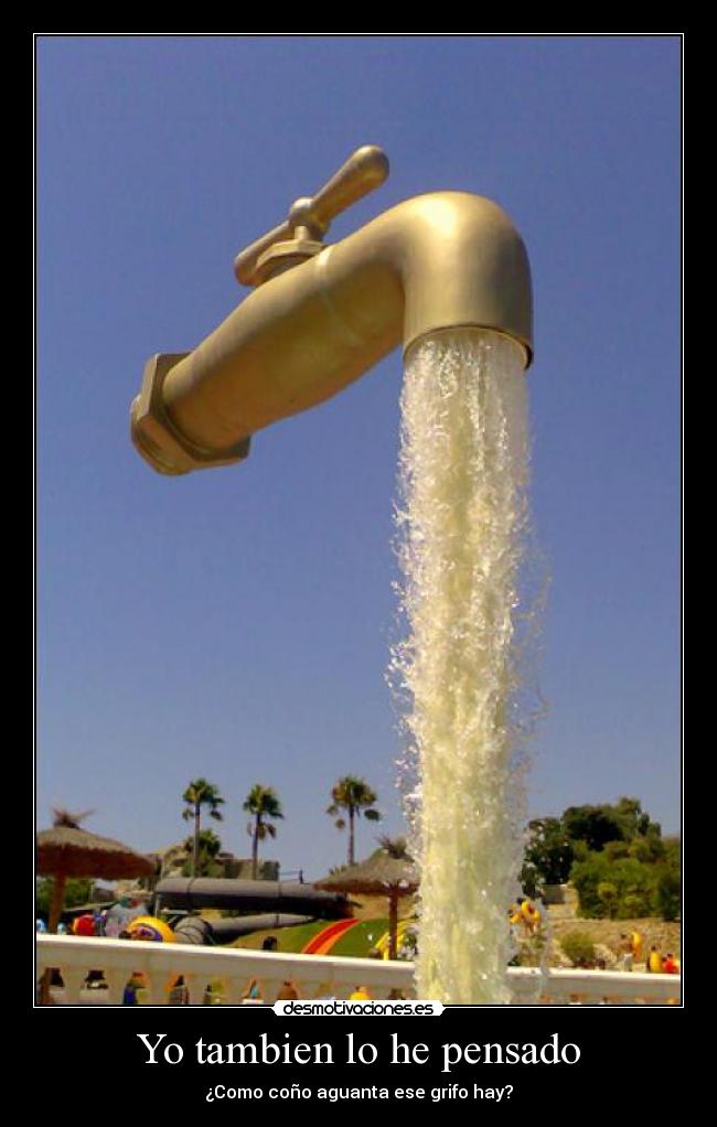 Yo tambien lo he pensado - ¿Como coño aguanta ese grifo hay?