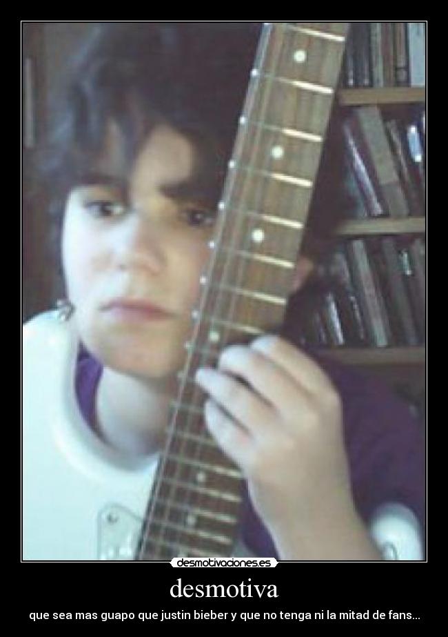 desmotiva - que sea mas guapo que justin bieber y que no tenga ni la mitad de fans...