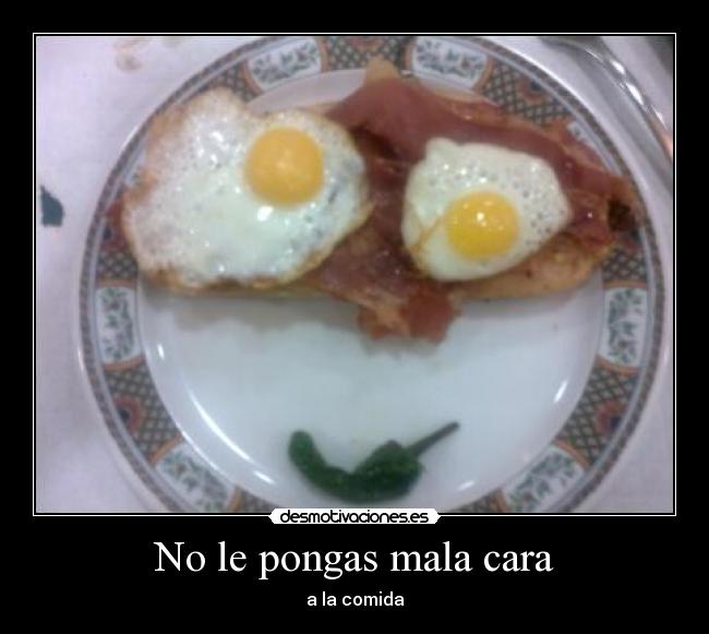 No le pongas mala cara - a la comida