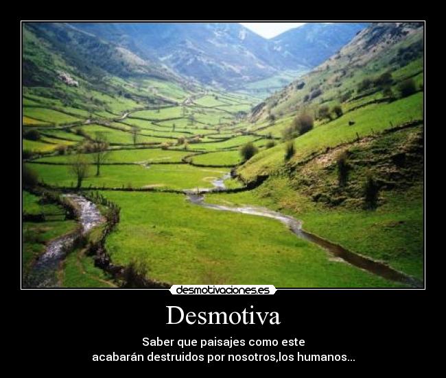 Desmotiva - Saber que paisajes como este
acabarán destruidos por nosotros,los humanos...