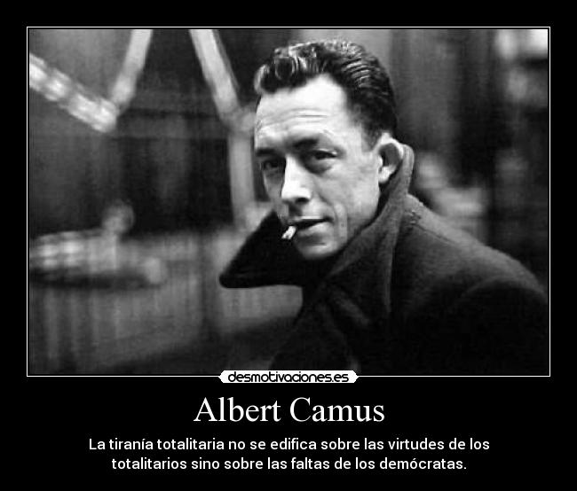 Albert Camus - La tiranía totalitaria no se edifica sobre las virtudes de los
totalitarios sino sobre las faltas de los demócratas.