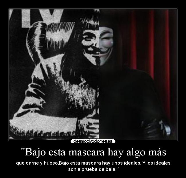 Bajo esta mascara hay algo más - que carne y hueso.Bajo esta mascara hay unos ideales. Y los ideales
son a prueba de bala.