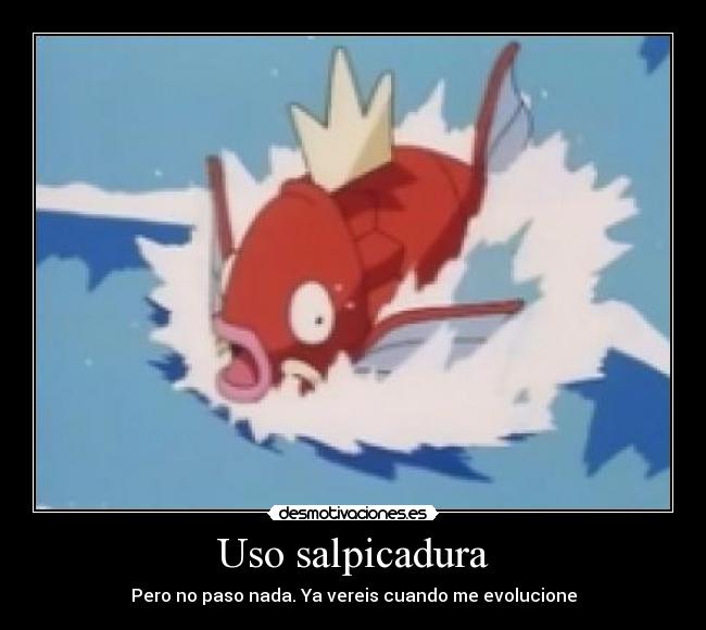 Uso salpicadura - Pero no paso nada. Ya vereis cuando me evolucione