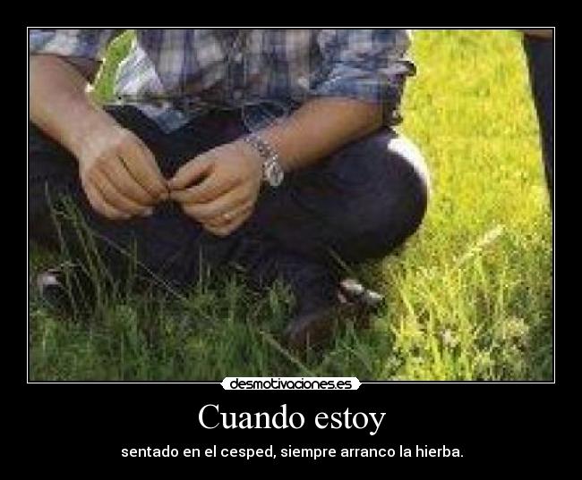 Cuando estoy - sentado en el cesped, siempre arranco la hierba.
