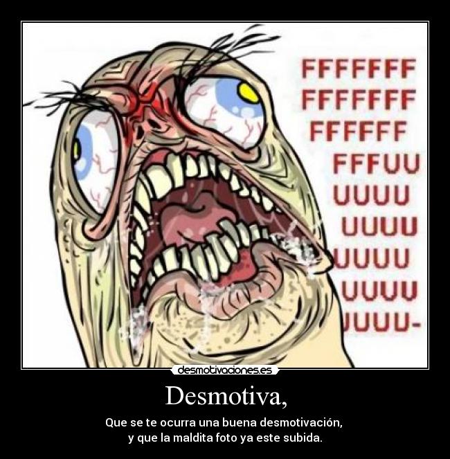 Desmotiva, - Que se te ocurra una buena desmotivación, 
y que la maldita foto ya este subida.