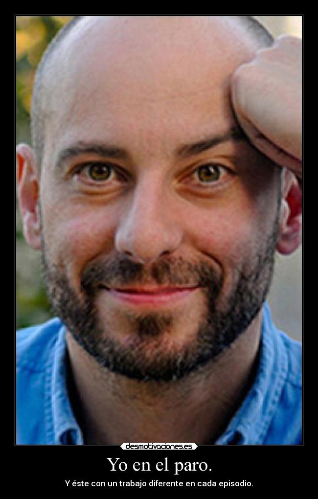 Yo en el paro. - Y éste con un trabajo diferente en cada episodio.