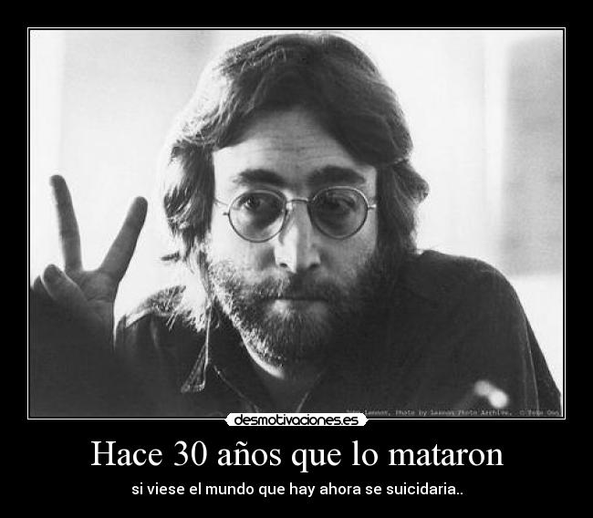 Hace 30 años que lo mataron - si viese el mundo que hay ahora se suicidaria..