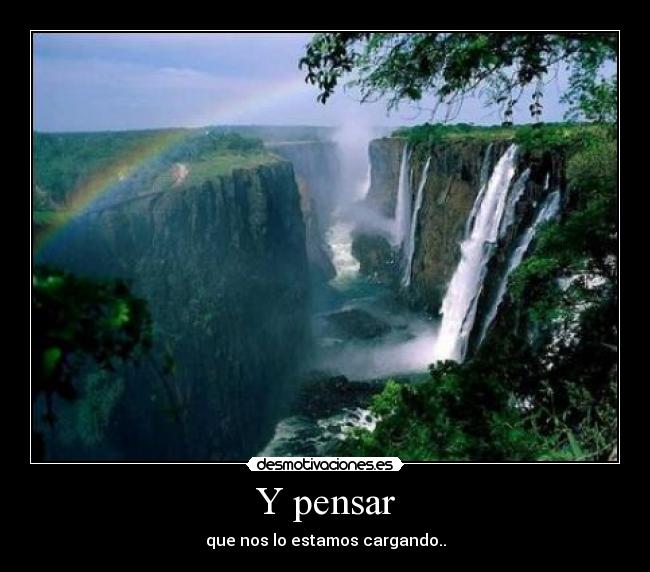 Y pensar - que nos lo estamos cargando..