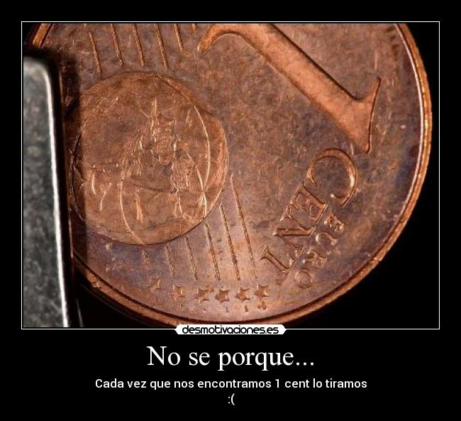 No se porque... - Cada vez que nos encontramos 1 cent lo tiramos
:(
