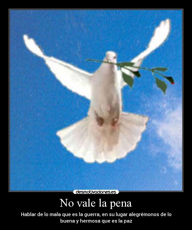 No vale la pena - Hablar de lo mala que es la guerra, en su lugar alegrémonos de lo
buena y hermosa que es la paz