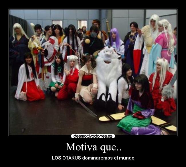 Motiva que.. - LOS OTAKUS dominaremos el mundo