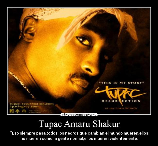 Tupac Amaru Shakur - Eso siempre pasa,todos los negros que cambian el mundo mueren,ellos
no mueren como la gente normal,ellos mueren violentemente.
