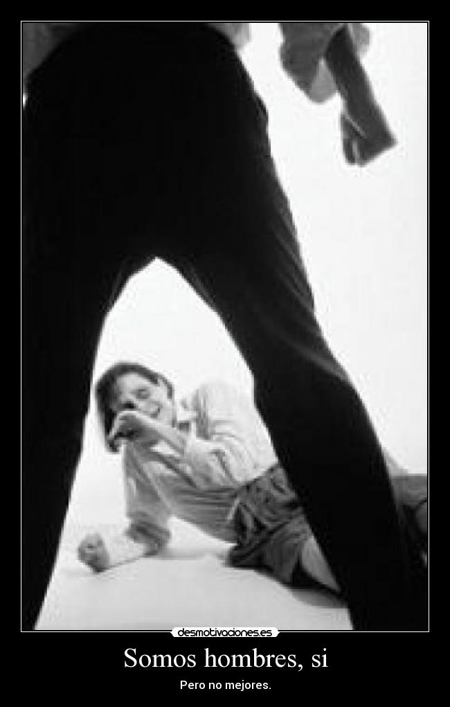 Somos hombres, si - Pero no mejores.
