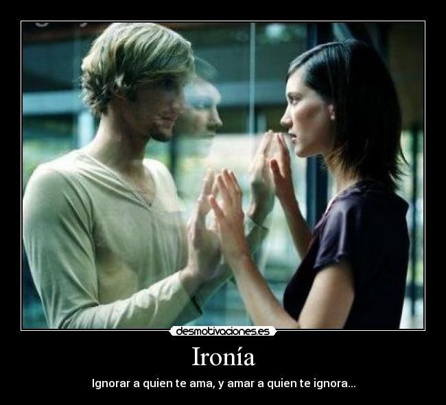 Ironía - Ignorar a quien te ama, y amar a quien te ignora...