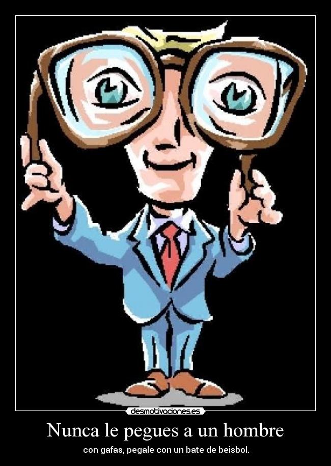 Nunca le pegues a un hombre - con gafas, pegale con un bate de beisbol.