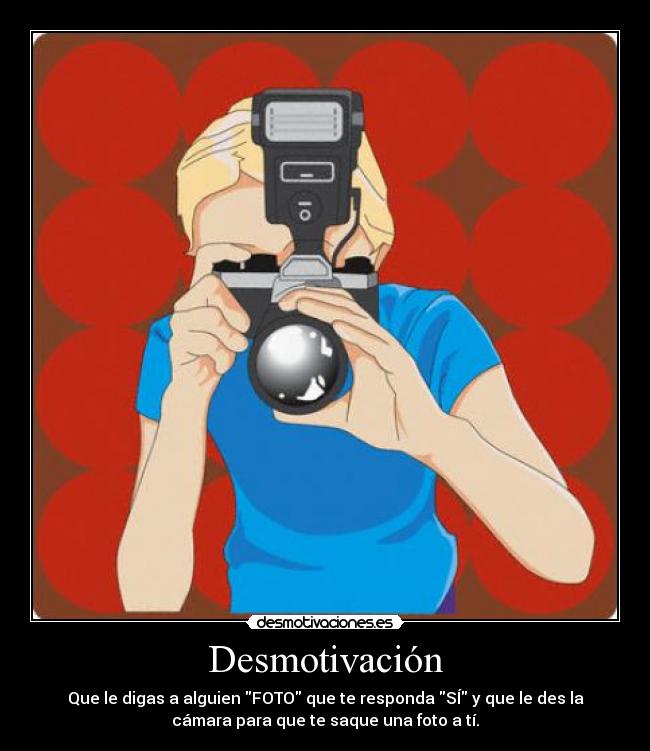 Desmotivación - Que le digas a alguien FOTO que te responda SÍ y que le des la
cámara para que te saque una foto a tí.