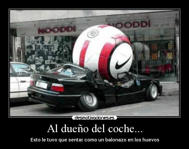 Al dueño del coche... - Esto le tuvo que sentar como un balonazo en los huevos