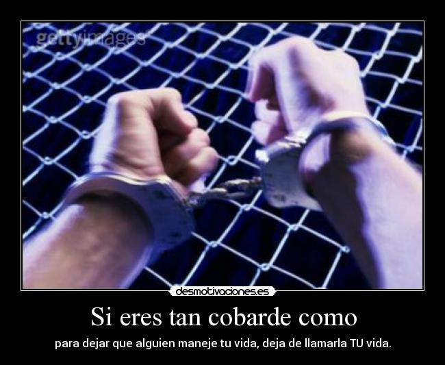 Si eres tan cobarde como - para dejar que alguien maneje tu vida, deja de llamarla TU vida.