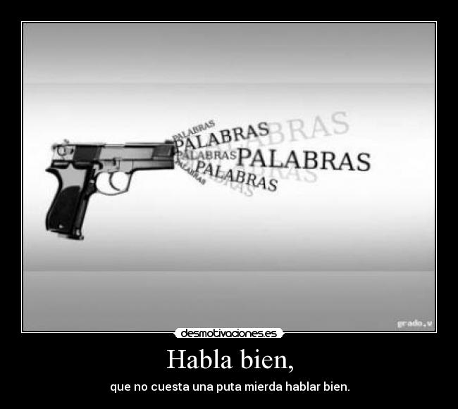 Habla bien, - que no cuesta una puta mierda hablar bien.