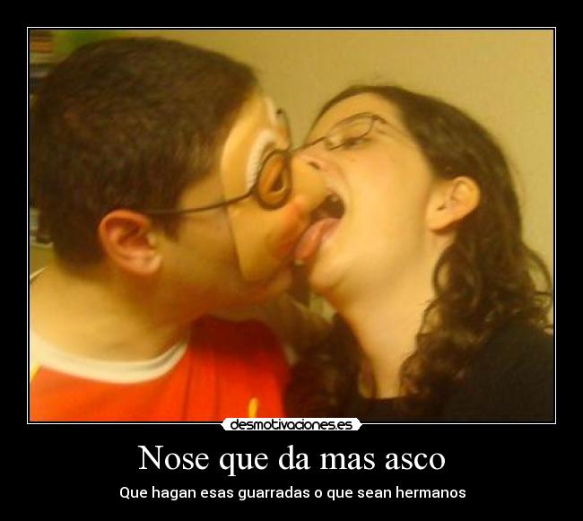 Nose que da mas asco - Que hagan esas guarradas o que sean hermanos