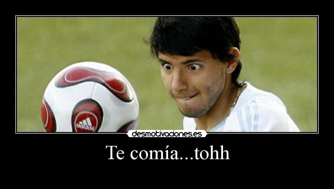 Te comía...tohh -