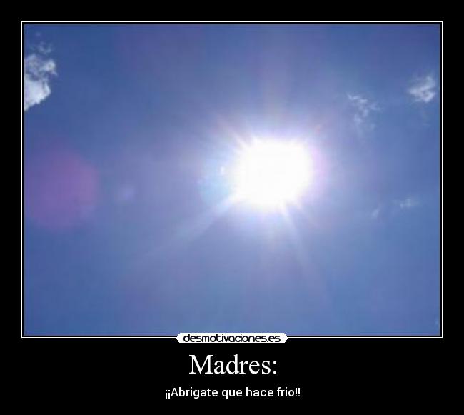 Madres: - ¡¡Abrigate que hace frio!!