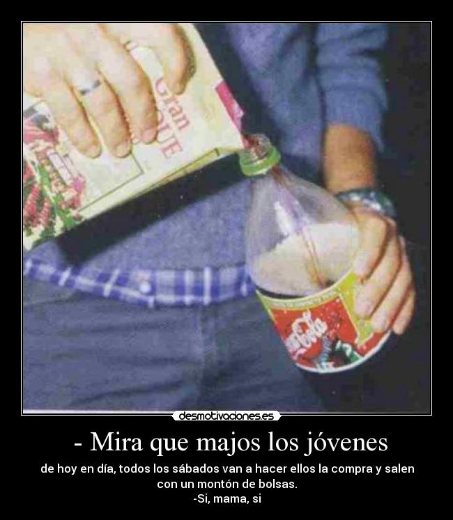  - Mira que majos los jóvenes - de hoy en día, todos los sábados van a hacer ellos la compra y salen
con un montón de bolsas.
-Si, mama, si