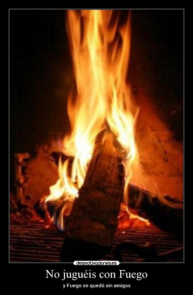 No juguéis con Fuego - y Fuego se quedó sin amigos