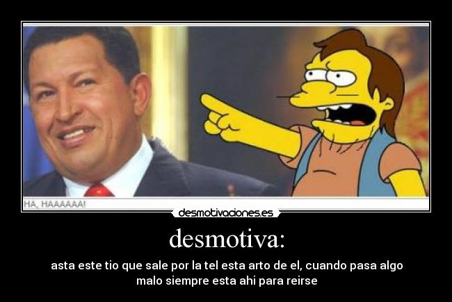 desmotiva: - asta este tio que sale por la tel esta arto de el, cuando pasa algo
malo siempre esta ahi para reirse
