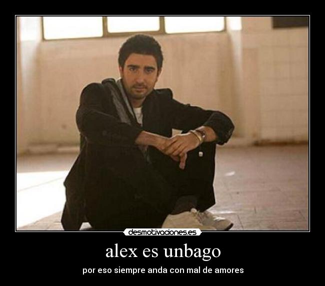 alex es unbago - por eso siempre anda con mal de amores