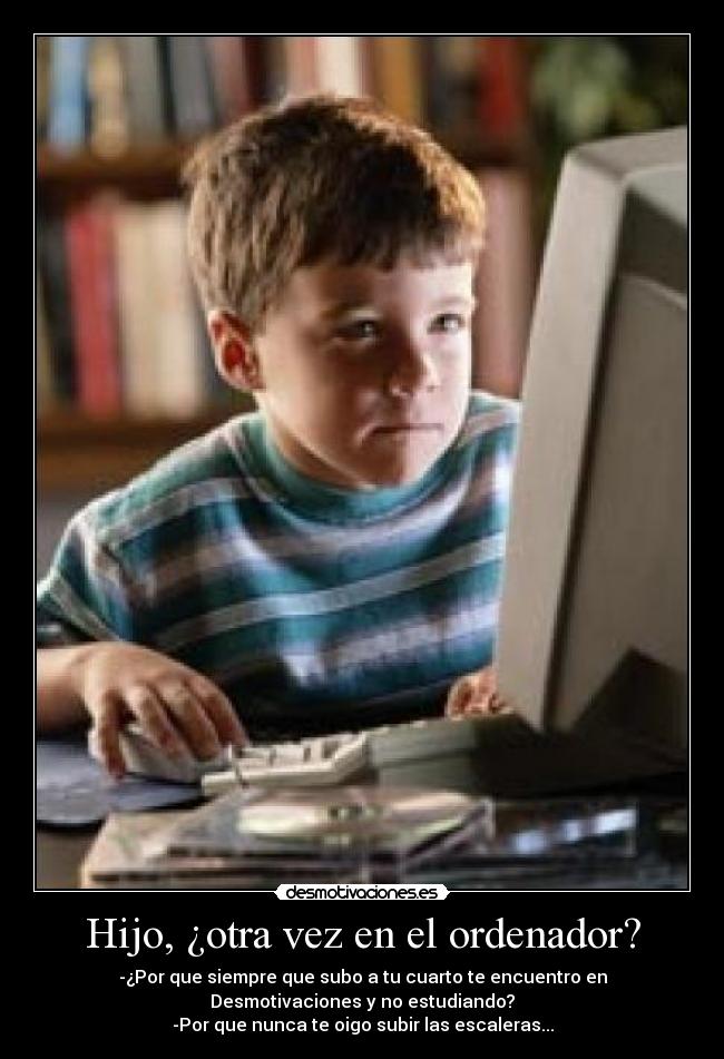 Hijo, ¿otra vez en el ordenador? - -¿Por que siempre que subo a tu cuarto te encuentro en
Desmotivaciones y no estudiando?
-Por que nunca te oigo subir las escaleras...