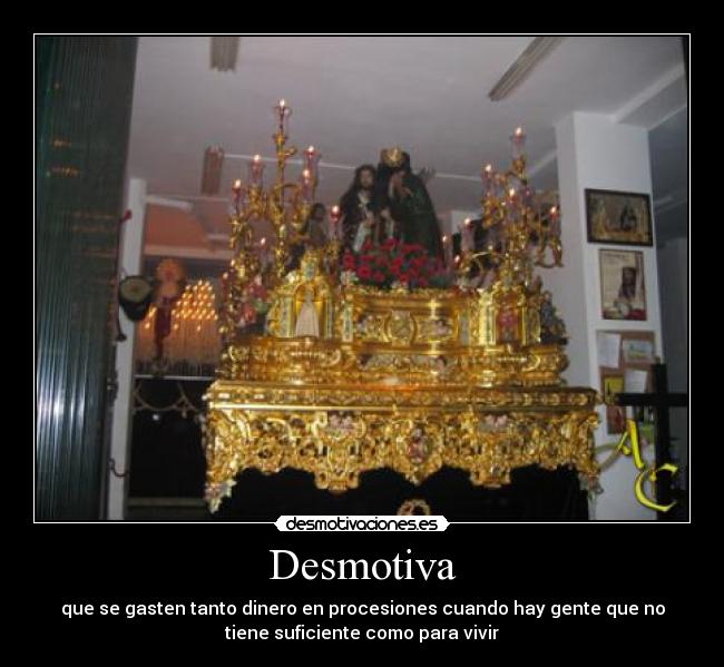 Desmotiva - que se gasten tanto dinero en procesiones cuando hay gente que no
tiene suficiente como para vivir