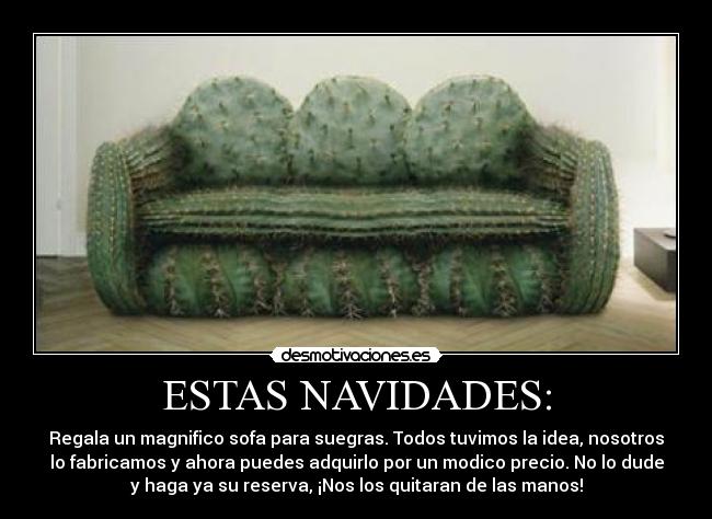 ESTAS NAVIDADES: - Regala un magnifico sofa para suegras. Todos tuvimos la idea, nosotros
lo fabricamos y ahora puedes adquirlo por un modico precio. No lo dude
y haga ya su reserva, ¡Nos los quitaran de las manos!