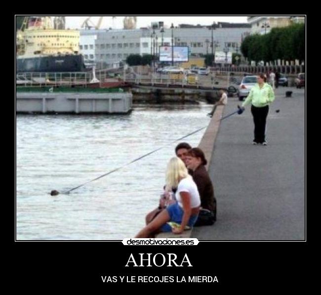 AHORA  - VAS Y LE RECOJES LA MIERDA 