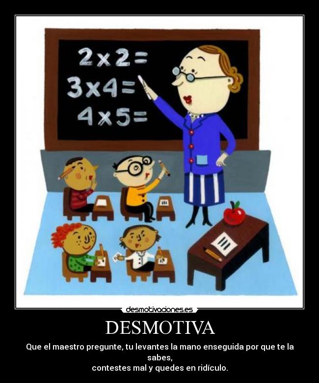 DESMOTIVA - Que el maestro pregunte, tu levantes la mano enseguida por que te la sabes,
contestes mal y quedes en ridículo.