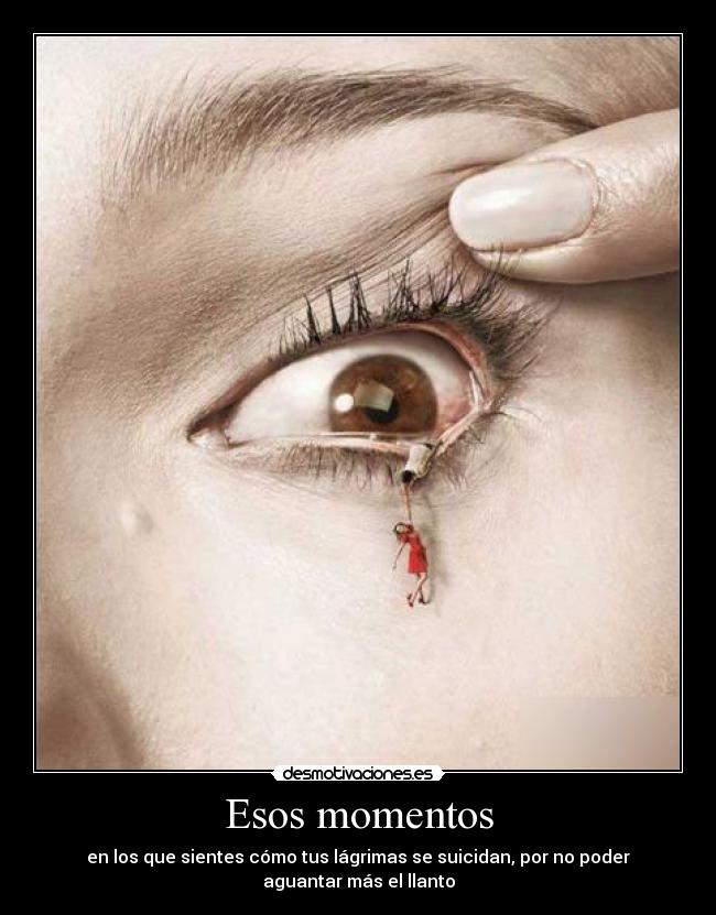 Esos momentos - en los que sientes cómo tus lágrimas se suicidan, por no poder
aguantar más el llanto