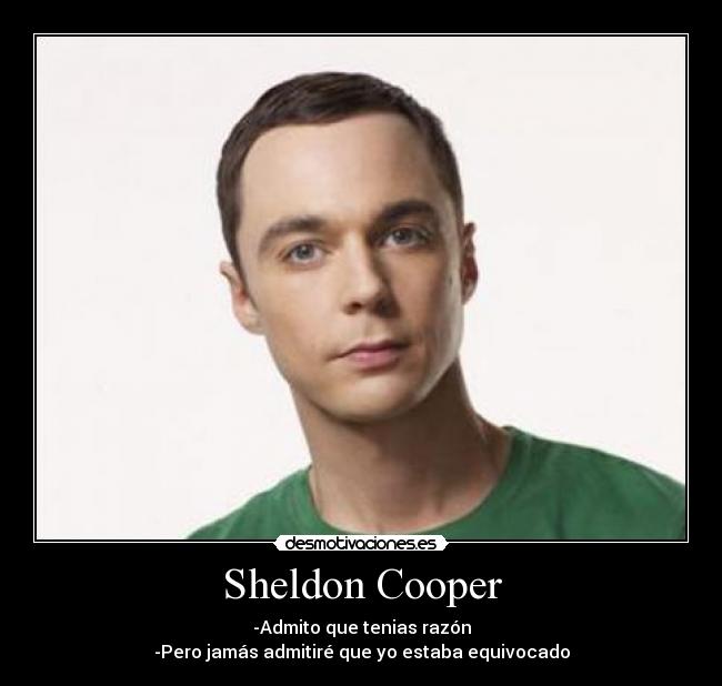 Sheldon Cooper - -Admito que tenias razón
-Pero jamás admitiré que yo estaba equivocado